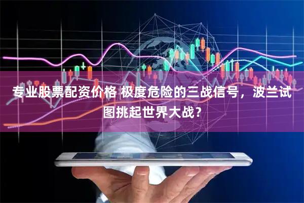 专业股票配资价格 极度危险的三战信号，波兰试图挑起世界大战？