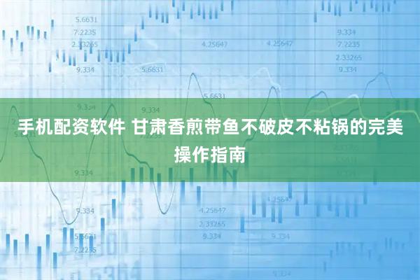 手机配资软件 甘肃香煎带鱼不破皮不粘锅的完美操作指南
