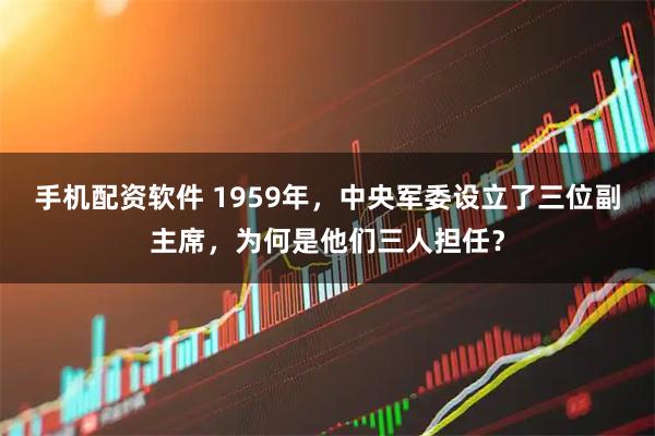 手机配资软件 1959年,中央军委设立了三位副主席,为何是他们三人担任?