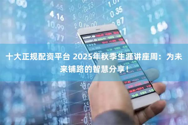十大正规配资平台 2025年秋季生涯讲座周：为未来铺路的智慧分享！