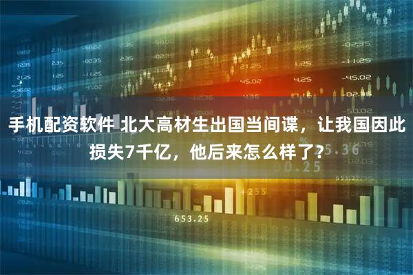 手机配资软件 北大高材生出国当间谍，让我国因此损失7千亿，他后来怎么样了？