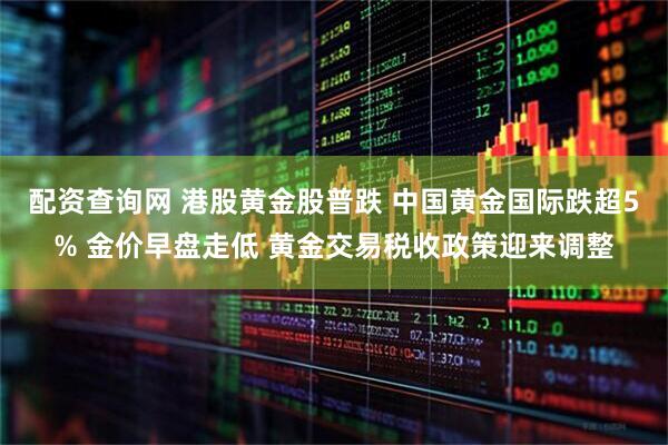 配资查询网 港股黄金股普跌 中国黄金国际跌超5% 金价早盘走低 黄金交易税收政策迎来调整