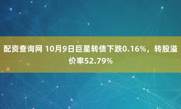 配资查询网 10月9日巨星转债下跌0.16%，转股溢价率52.79%