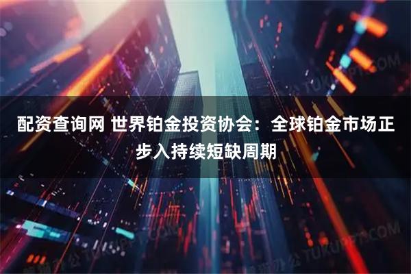 配资查询网 世界铂金投资协会：全球铂金市场正步入持续短缺周期