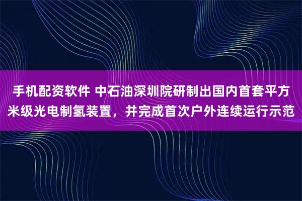 手机配资软件 中石油深圳院研制出国内首套平方米级光电制氢装置，并完成首次户外连续运行示范