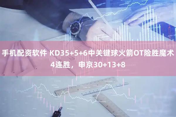 手机配资软件 KD35+5+6中关键球火箭OT险胜魔术4连胜，申京30+13+8