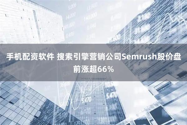 手机配资软件 搜索引擎营销公司Semrush股价盘前涨超66%