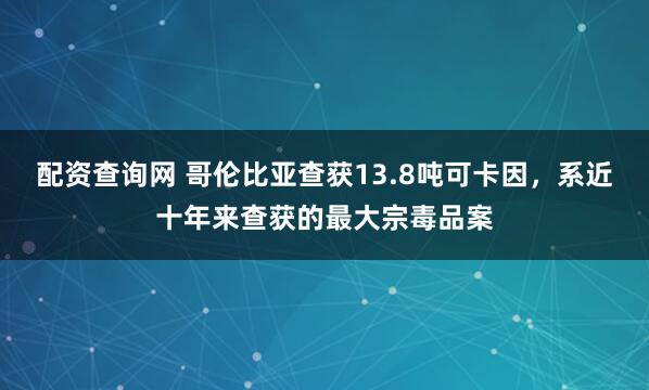 配资查询网 哥伦比亚查获13.8吨可卡因，系近十年来查获的最大宗毒品案