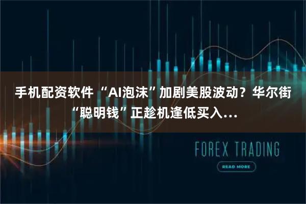 手机配资软件 “AI泡沫”加剧美股波动？华尔街“聪明钱”正趁机逢低买入…