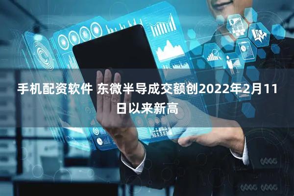 手机配资软件 东微半导成交额创2022年2月11日以来新高