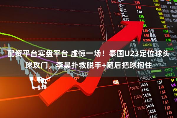 配资平台实盘平台 虚惊一场！泰国U23定位球头球攻门，李昊扑救脱手+随后把球抱住