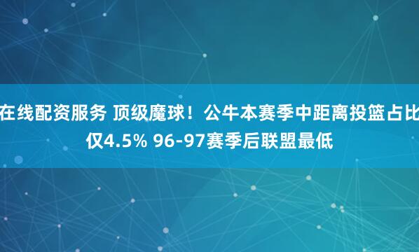在线配资服务 顶级魔球！公牛本赛季中距离投篮占比仅4.5% 96-97赛季后联盟最低