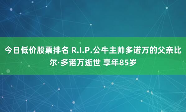 今日低价股票排名 R.I.P.公牛主帅多诺万的父亲比尔·多诺万逝世 享年85岁