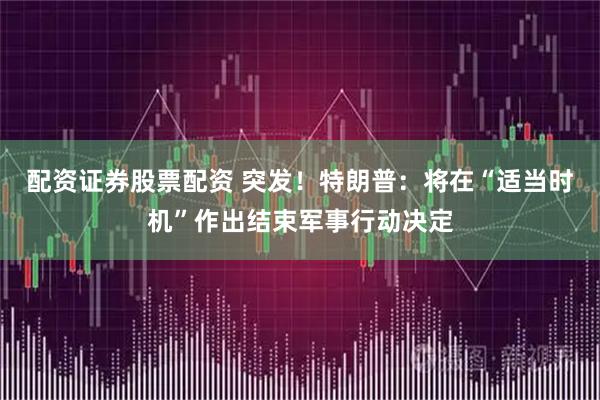 配资证券股票配资 突发！特朗普：将在“适当时机”作出结束军事行动决定
