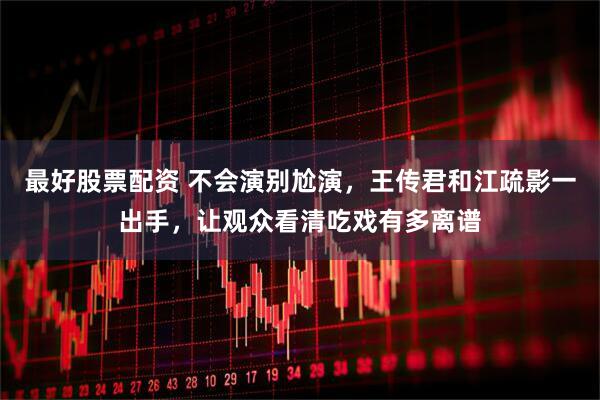 最好股票配资 不会演别尬演，王传君和江疏影一出手，让观众看清吃戏有多离谱
