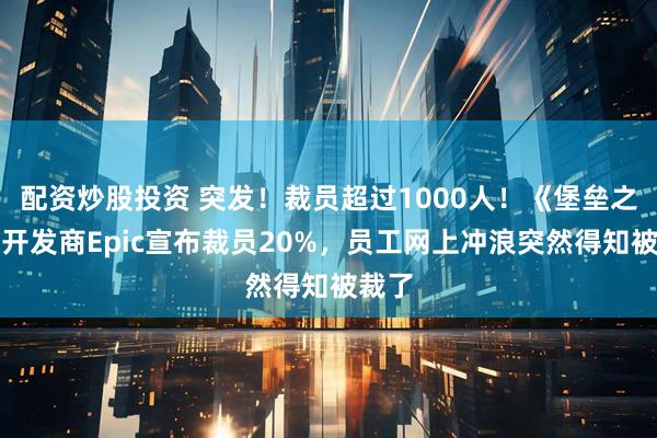 配资炒股投资 突发！裁员超过1000人！《堡垒之夜》开发商Epic宣布裁员20%，员工网上冲浪突然得知被裁了