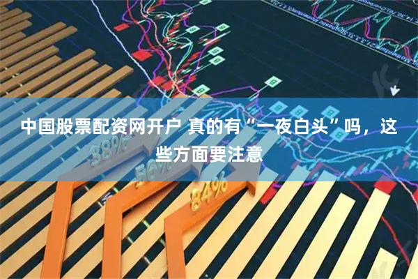 中国股票配资网开户 真的有“一夜白头”吗，这些方面要注意
