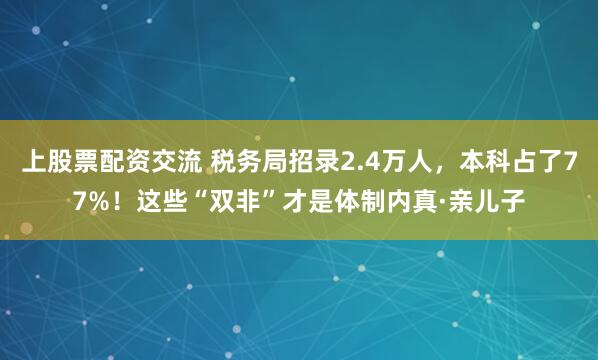 上股票配资交流 税务局招录2.4万人，本科占了77%！这些“双非”才是体制内真·亲儿子