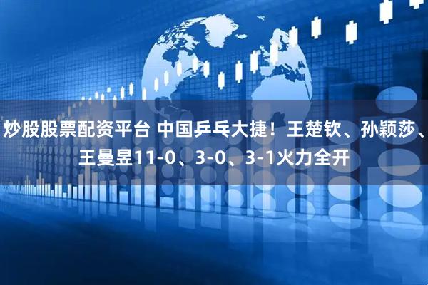 炒股股票配资平台 中国乒乓大捷！王楚钦、孙颖莎、王曼昱11-0、3-0、3-1火力全开