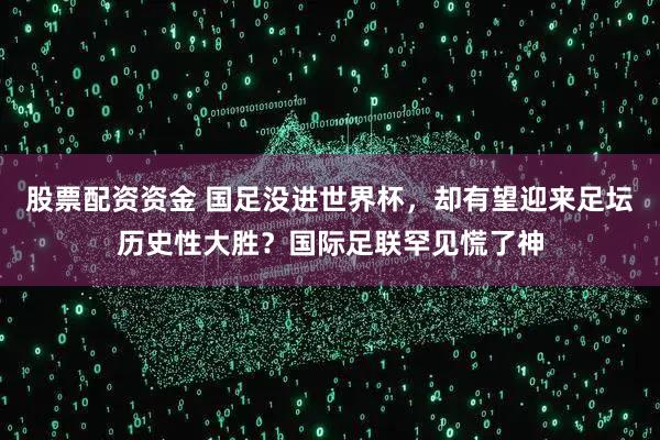 股票配资资金 国足没进世界杯，却有望迎来足坛历史性大胜？国际足联罕见慌了神