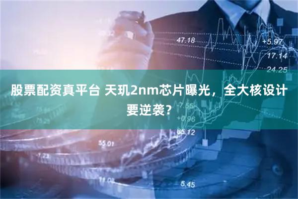 股票配资真平台 天玑2nm芯片曝光，全大核设计要逆袭？