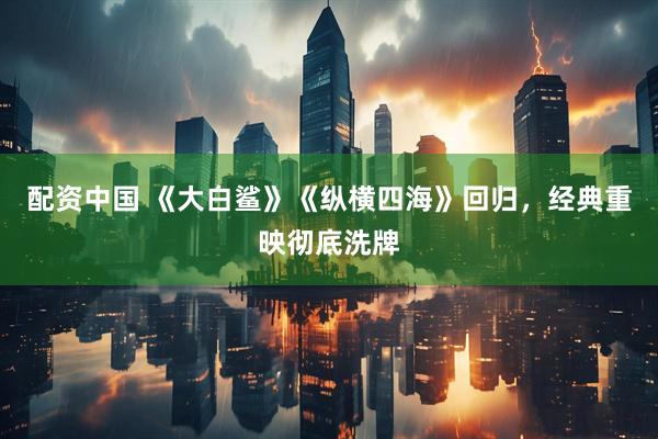 配资中国 《大白鲨》《纵横四海》回归，经典重映彻底洗牌