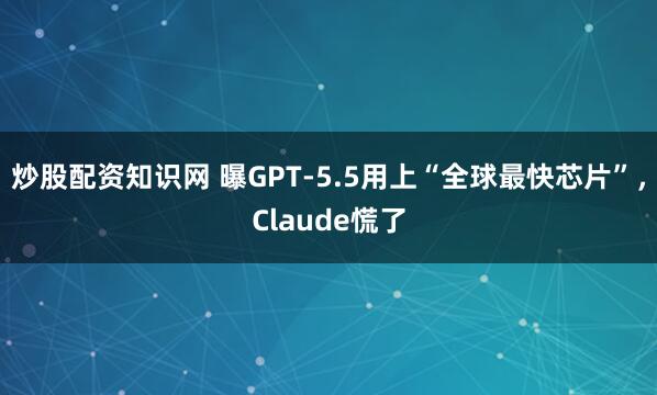 炒股配资知识网 曝GPT-5.5用上“全球最快芯片”,Claude慌了