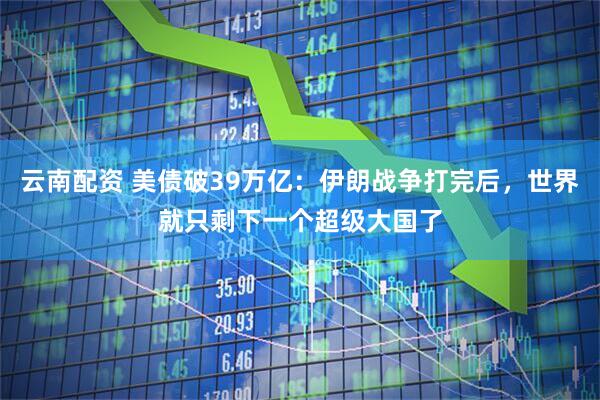 云南配资 美债破39万亿：伊朗战争打完后，世界就只剩下一个超级大国了