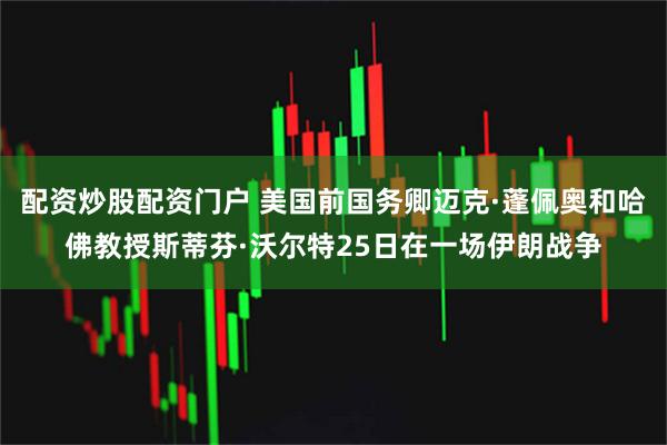 配资炒股配资门户 美国前国务卿迈克·蓬佩奥和哈佛教授斯蒂芬·沃尔特25日在一场伊朗战争