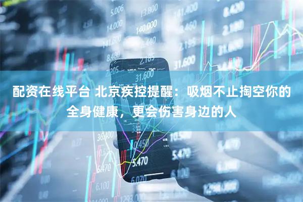 配资在线平台 北京疾控提醒：吸烟不止掏空你的全身健康，更会伤害身边的人