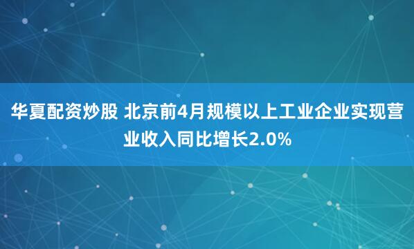 华夏配资炒股 北京前4月规模以上工业企业实现营业收入同比增长2.0%