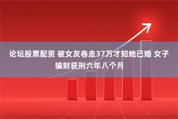 论坛股票配资 被女友卷走37万才知她已婚 女子骗财获刑六年八个月