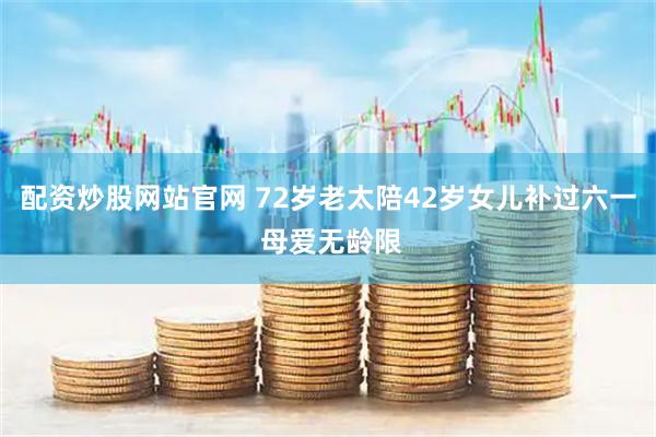 配资炒股网站官网 72岁老太陪42岁女儿补过六一 母爱无龄限