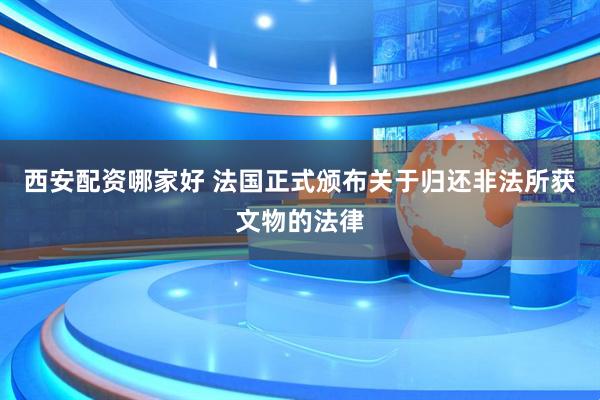西安配资哪家好 法国正式颁布关于归还非法所获文物的法律