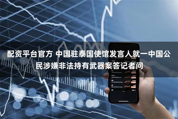 配资平台官方 中国驻泰国使馆发言人就一中国公民涉嫌非法持有武器案答记者问