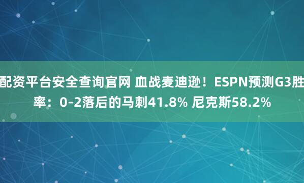 配资平台安全查询官网 血战麦迪逊！ESPN预测G3胜率：0-2落后的马刺41.8% 尼克斯58.2%