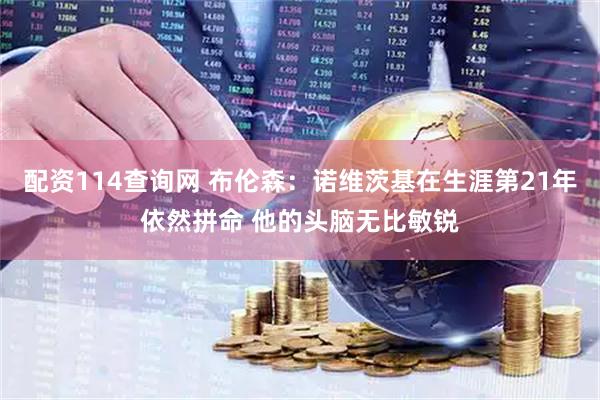配资114查询网 布伦森：诺维茨基在生涯第21年依然拼命 他的头脑无比敏锐
