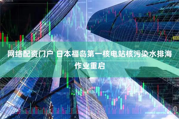 网络配资门户 日本福岛第一核电站核污染水排海作业重启